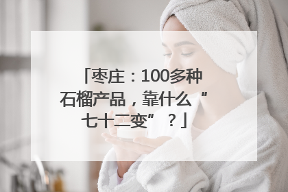 枣庄：100多种石榴产品，靠什么“七十二变”？