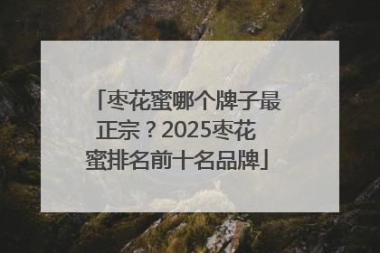 枣花蜜哪个牌子最正宗？2025枣花蜜排名前十名品牌
