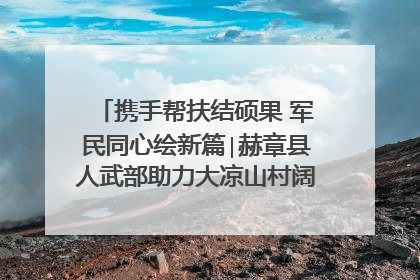 携手帮扶结硕果 军民同心绘新篇∣赫章县人武部助力大凉山村阔步乡村振兴路