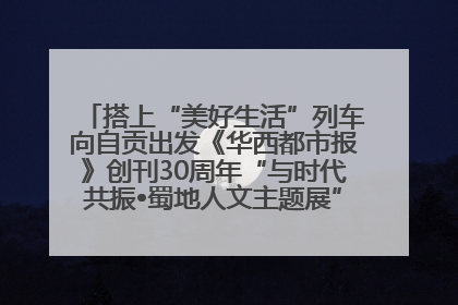 搭上“美好生活”列车向自贡出发《华西都市报》创刊30周年“与时代共振•蜀地人文主题展”5月30日开展丨美好生活有“盐”味