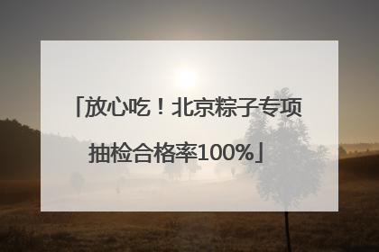 放心吃！北京粽子专项抽检合格率100%