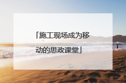 施工现场成为移动的思政课堂