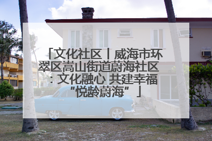 文化社区丨威海市环翠区嵩山街道蔚海社区：文化融心 共建幸福“悦龄蔚海”