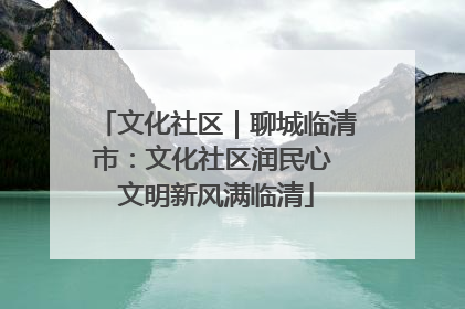 文化社区｜聊城临清市：文化社区润民心 文明新风满临清