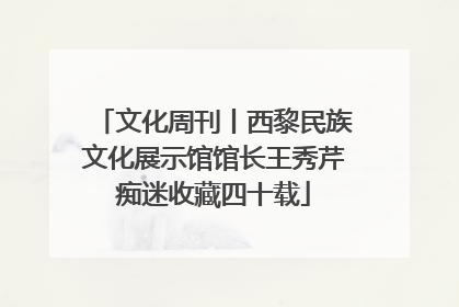 文化周刊丨西黎民族文化展示馆馆长王秀芹痴迷收藏四十载
