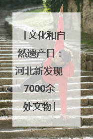 文化和自然遗产日：河北新发现7000余处文物
