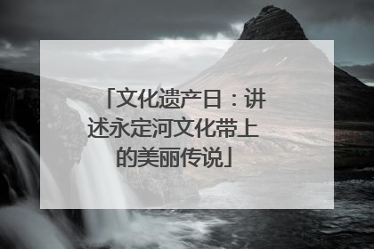 文化遗产日：讲述永定河文化带上的美丽传说