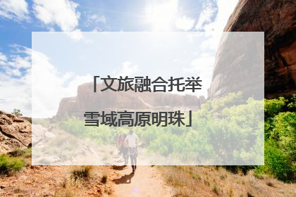 文旅融合托举雪域高原明珠
