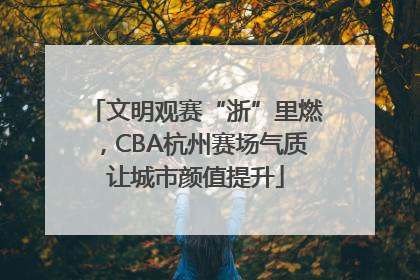 文明观赛“浙”里燃，CBA杭州赛场气质让城市颜值提升