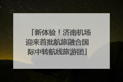 新体验！济南机场迎来首批航旅融合国际中转航线旅游团
