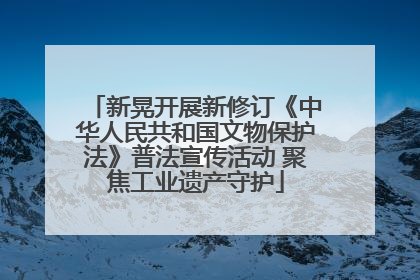 新晃开展新修订《中华人民共和国文物保护法》普法宣传活动 聚焦工业遗产守护