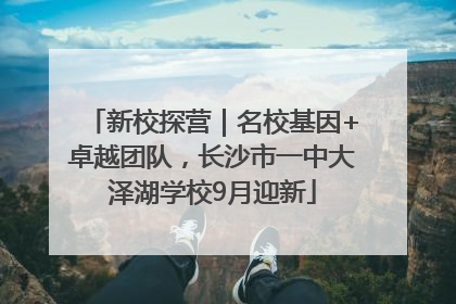新校探营｜名校基因+卓越团队，长沙市一中大泽湖学校9月迎新