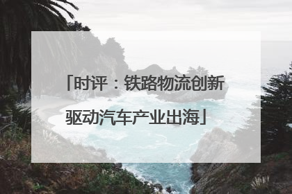 时评：铁路物流创新驱动汽车产业出海