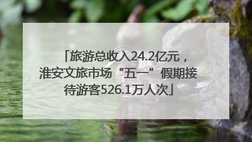 旅游总收入24.2亿元，淮安文旅市场“五一”假期接待游客526.1万人次