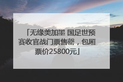 无缘美加墨 国足世预赛收官战门票售罄，包厢票价25800元