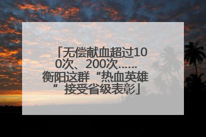 无偿献血超过100次、200次……衡阳这群“热血英雄”接受省级表彰