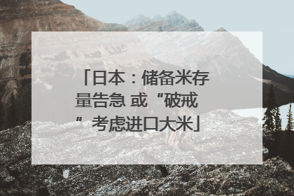 日本：储备米存量告急 或“破戒”考虑进口大米