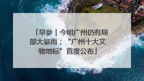 早参｜今明广州仍有局部大暴雨；“广州十大文物地标”首度公布