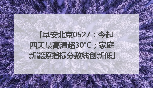 早安北京0527：今起四天最高温超30℃；家庭新能源指标分数线创新低