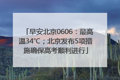 早安北京0606：最高温34℃；北京发布5项措施确保高考顺利进行