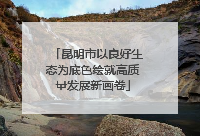 昆明市以良好生态为底色绘就高质量发展新画卷