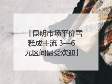 昆明市场平价雪糕成主流 3—6元区间最受欢迎