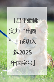 昌平蟠桃实力“出圈”！成功入选2025年国字号