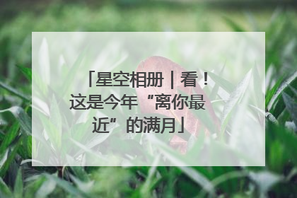 星空相册｜看！这是今年“离你最近”的满月