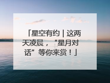 星空有约｜这两天凌晨，“星月对话”等你来赏！