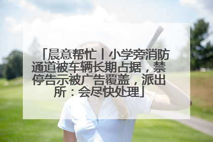 晨意帮忙丨小学旁消防通道被车辆长期占据，禁停告示被广告覆盖，派出所：会尽快处理