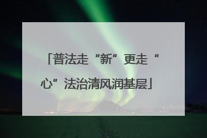 普法走“新”更走“心”法治清风润基层