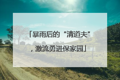 暴雨后的“清道夫”，激流勇进保家园