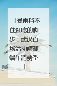 暴雨挡不住逛吃的脚步，武汉百场活动嗨翻端午消费季