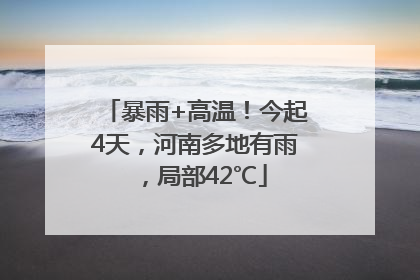 暴雨+高温！今起4天，河南多地有雨，局部42℃