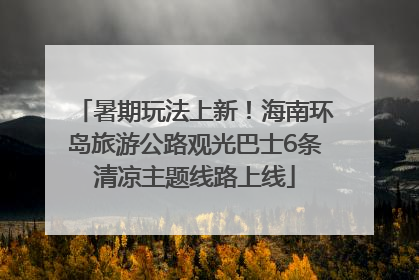 暑期玩法上新！海南环岛旅游公路观光巴士6条清凉主题线路上线