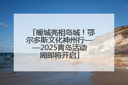 暖城亮相岛城！鄂尔多斯文化神州行——2025青岛活动周即将开启