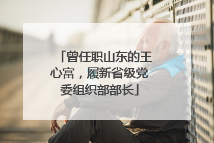 曾任职山东的王心富，履新省级党委组织部部长