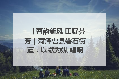 曹韵新风 田野芬芳｜菏泽曹县磐石街道：以歌为媒 唱响乡土“新歌声”