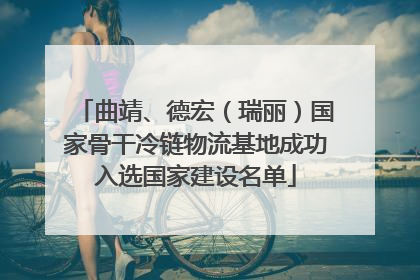 曲靖、德宏（瑞丽）国家骨干冷链物流基地成功入选国家建设名单