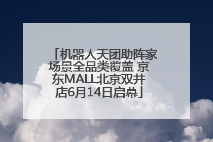 机器人天团助阵家场景全品类覆盖 京东MALL北京双井店6月14日启幕