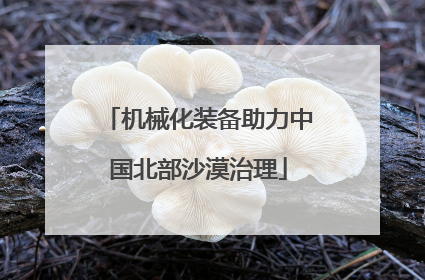 机械化装备助力中国北部沙漠治理