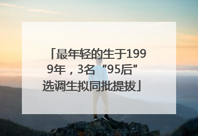 最年轻的生于1999年，3名“95后”选调生拟同批提拔
