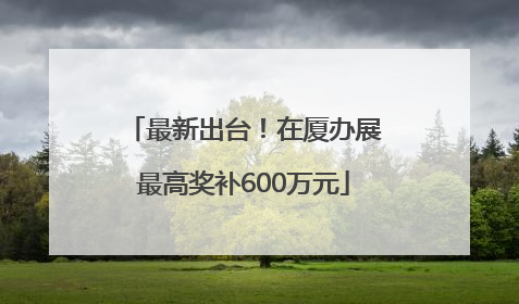 最新出台！在厦办展最高奖补600万元
