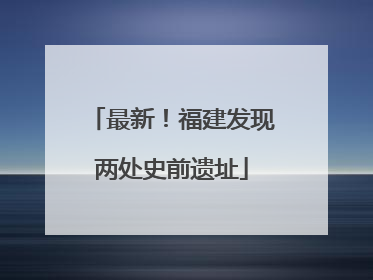 最新！福建发现两处史前遗址