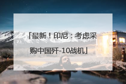 最新！印尼：考虑采购中国歼-10战机