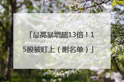 最高暴增超13倍！15股被盯上（附名单）
