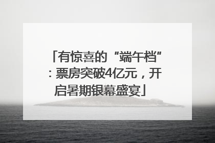 有惊喜的“端午档”：票房突破4亿元，开启暑期银幕盛宴