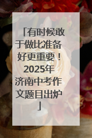 有时候敢于做比准备好更重要！2025年济南中考作文题目出炉