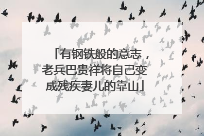 有钢铁般的意志，老兵巴贵祥将自己变成残疾妻儿的靠山