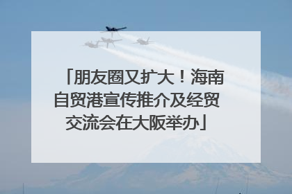 朋友圈又扩大！海南自贸港宣传推介及经贸交流会在大阪举办